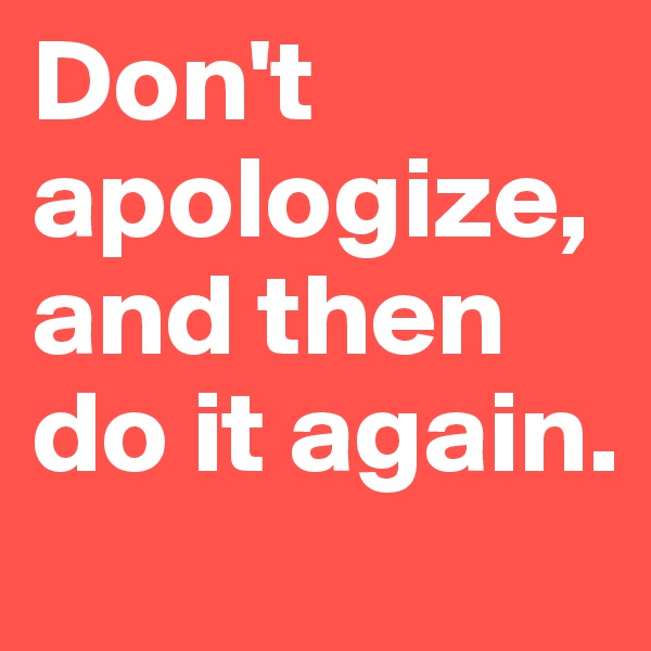 Don't apologize, and then do it again.