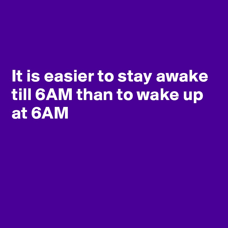 


It is easier to stay awake till 6AM than to wake up at 6AM




