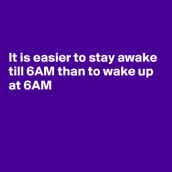 


It is easier to stay awake till 6AM than to wake up at 6AM




