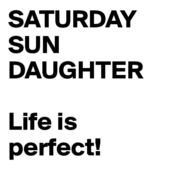 SATURDAY 
SUN
DAUGHTER

Life is perfect! 