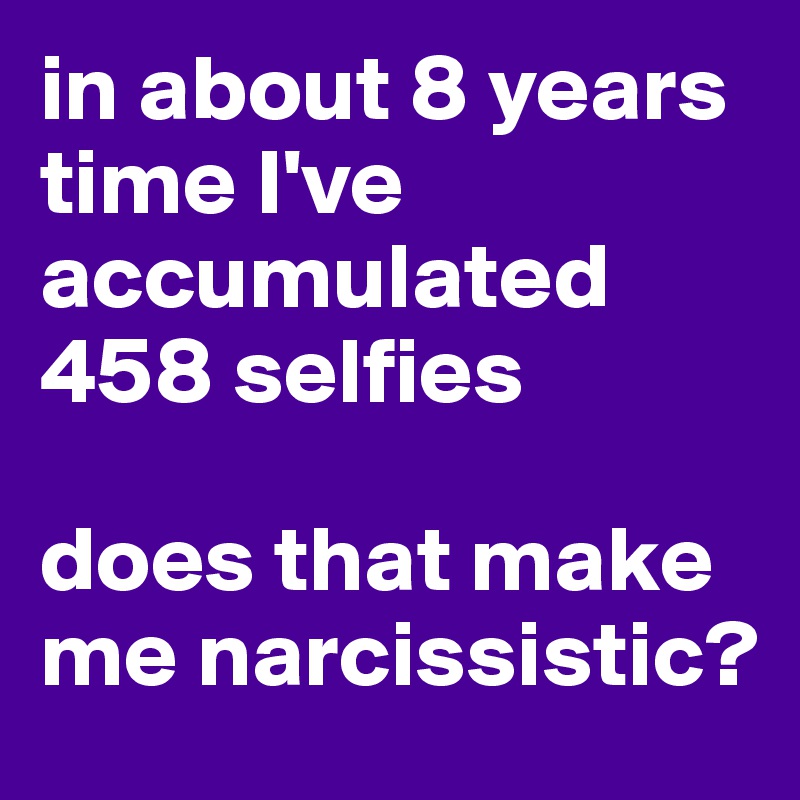 in about 8 years time I've accumulated 458 selfies

does that make me narcissistic?