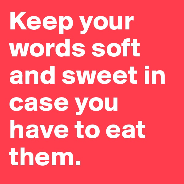Keep your words soft and sweet in case you have to eat them. 