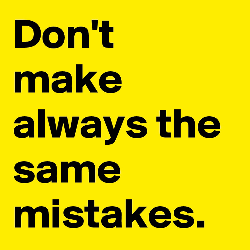 Don't make always the same mistakes.