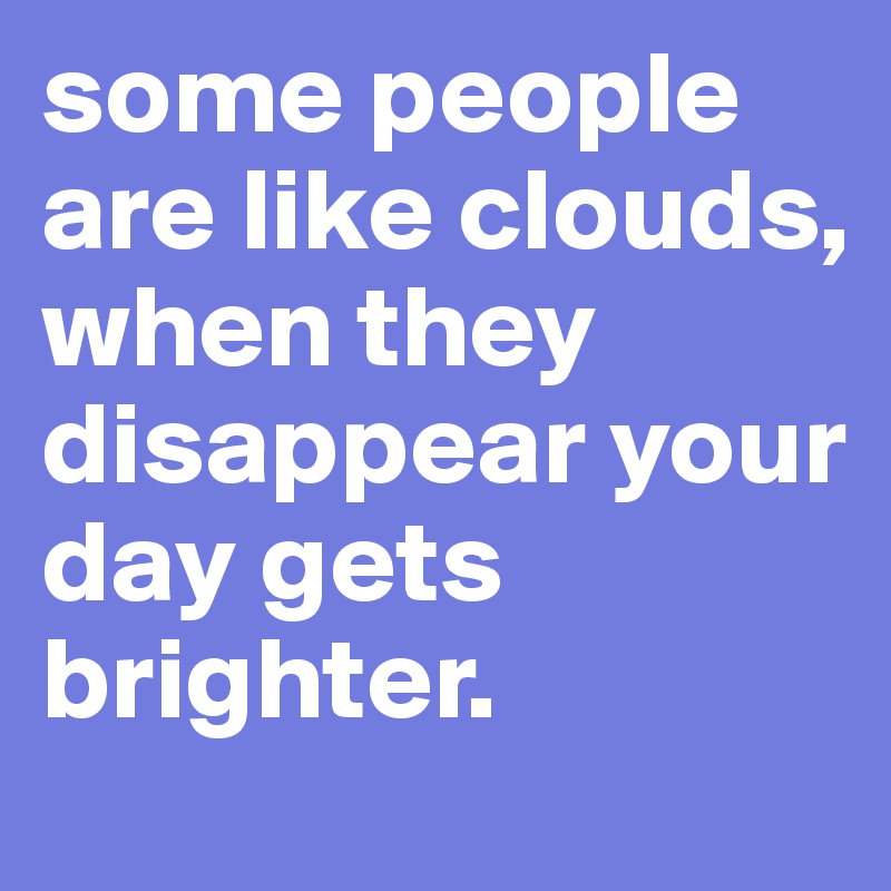 some people are like clouds, when they disappear your day gets brighter. 