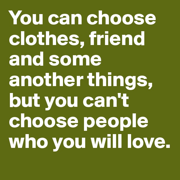 You can choose clothes, friend and some another things, but you can't choose people who you will love.