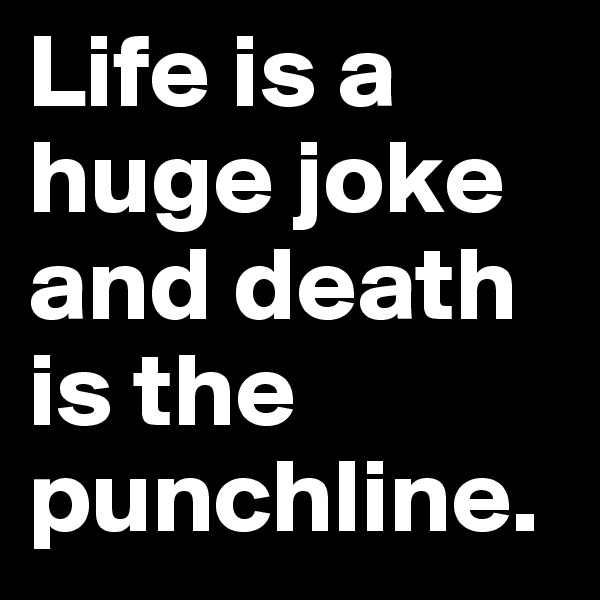 Life is a huge joke and death is the punchline.