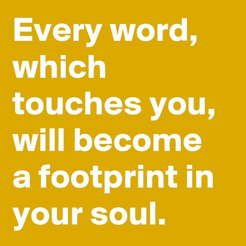 Every word, which touches you, will become a footprint in your soul. 