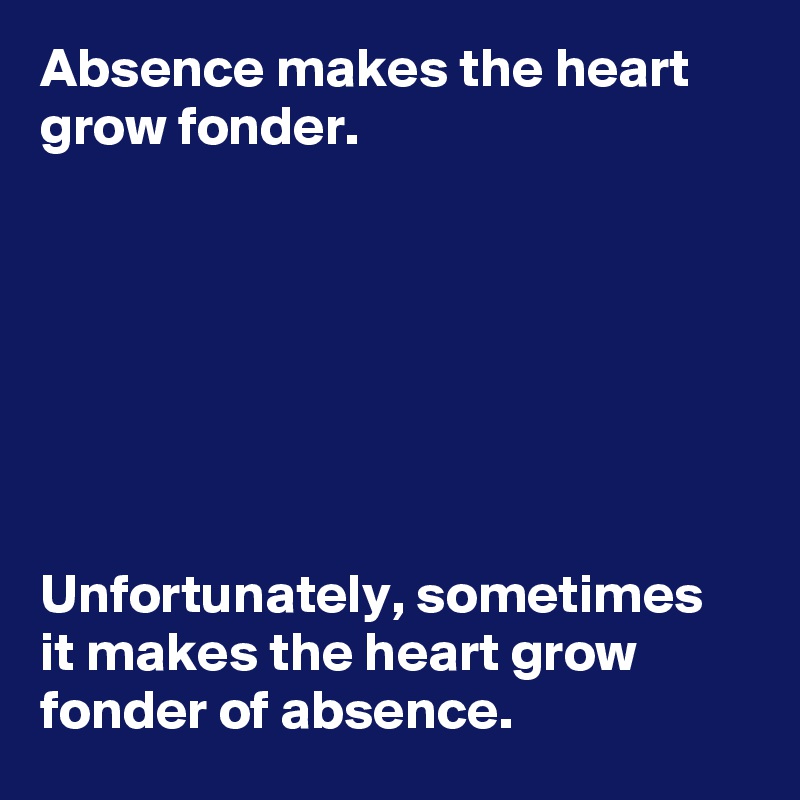 Absence makes the heart grow fonder.







Unfortunately, sometimes it makes the heart grow fonder of absence.