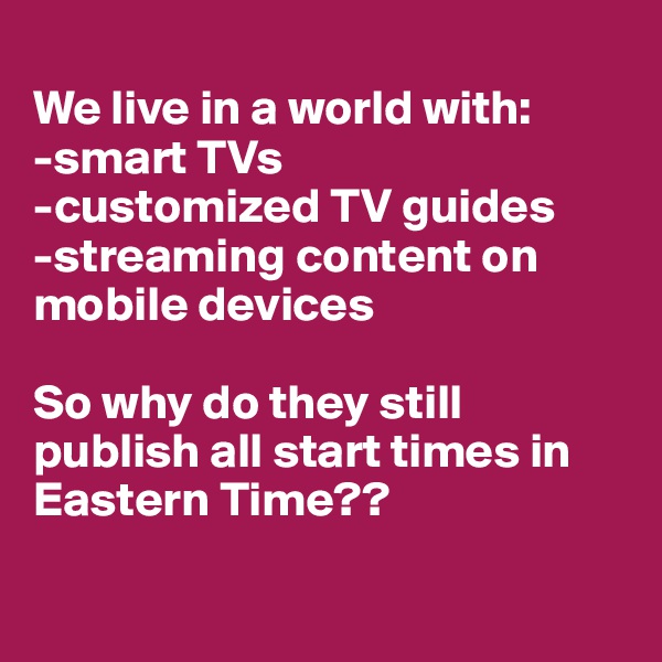 
We live in a world with:
-smart TVs
-customized TV guides
-streaming content on mobile devices

So why do they still publish all start times in Eastern Time??

