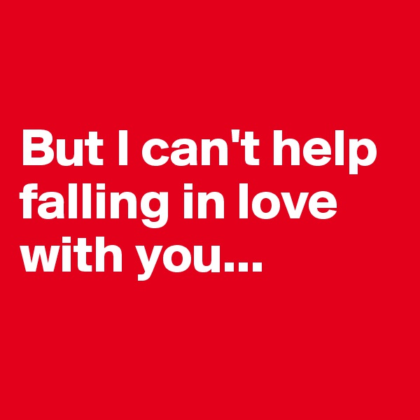 

But I can't help falling in love with you... 

