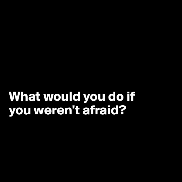 





What would you do if 
you weren't afraid?



