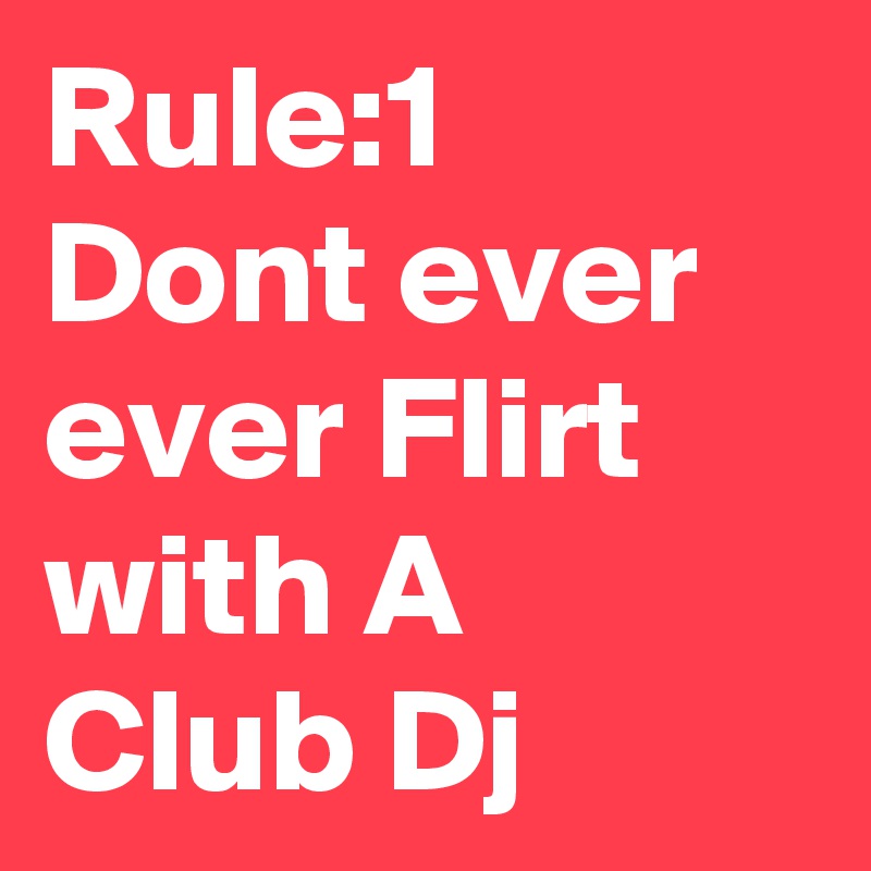 Rule:1
Dont ever ever Flirt
with A Club Dj