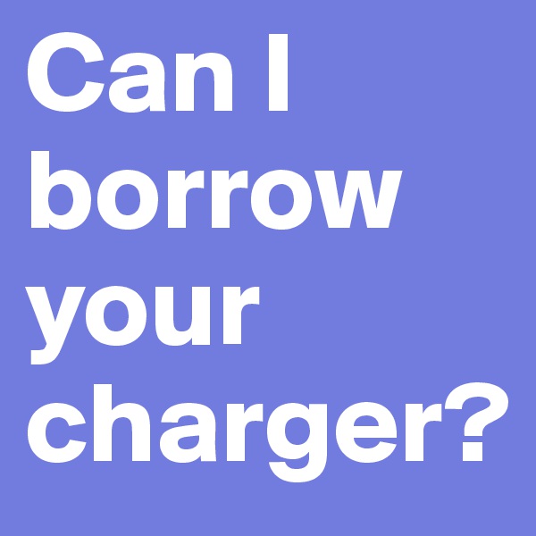 Can I borrow your charger?