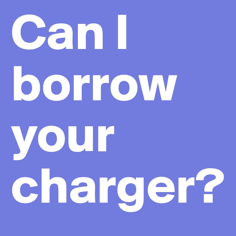 Can I borrow your charger?