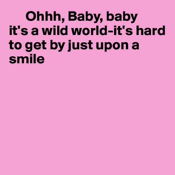      Ohhh, Baby, baby 
it's a wild world-it's hard to get by just upon a smile







