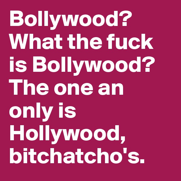 Bollywood? 
What the fuck is Bollywood?
The one an only is Hollywood, bitchatcho's.