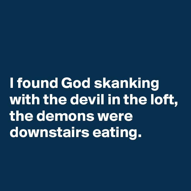 



I found God skanking with the devil in the loft,
the demons were downstairs eating. 

