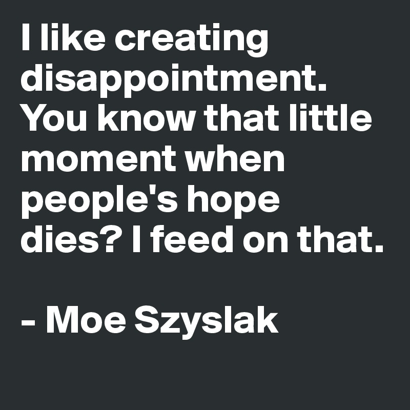 I like creating disappointment. You know that little moment when people's hope dies? I feed on that.

- Moe Szyslak
