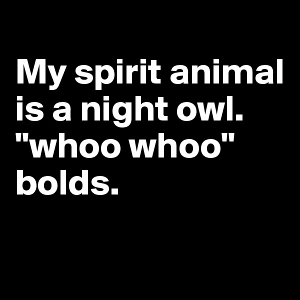 
My spirit animal is a night owl.       "whoo whoo" bolds.

