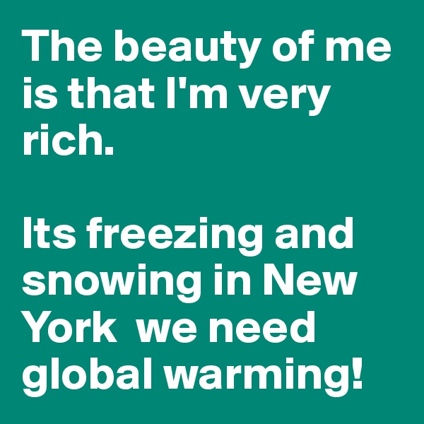 The beauty of me is that I'm very rich.

Its freezing and snowing in New York  we need global warming!