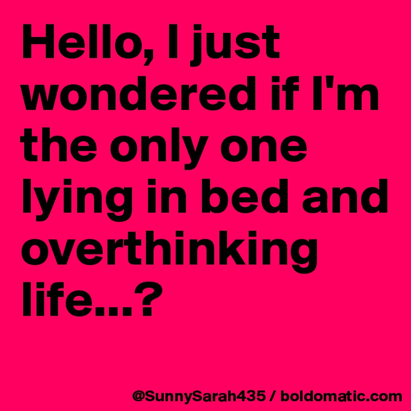 Hello, I just wondered if I'm the only one lying in bed and overthinking life...? 
