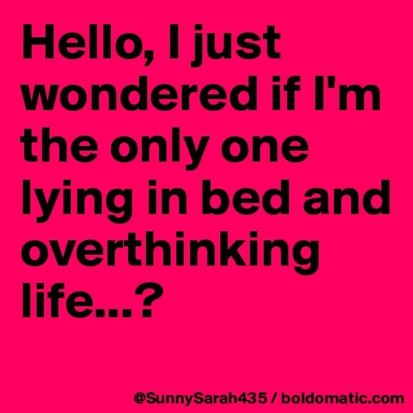 Hello, I just wondered if I'm the only one lying in bed and overthinking life...? 
