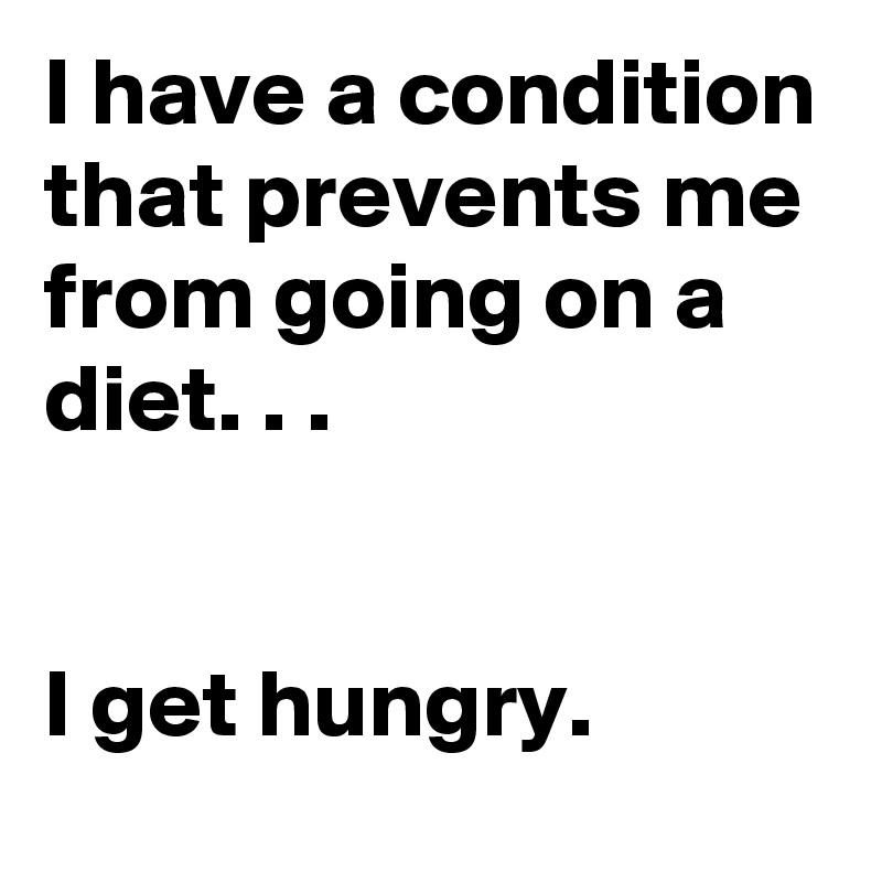 I have a condition that prevents me from going on a diet. . .


I get hungry.