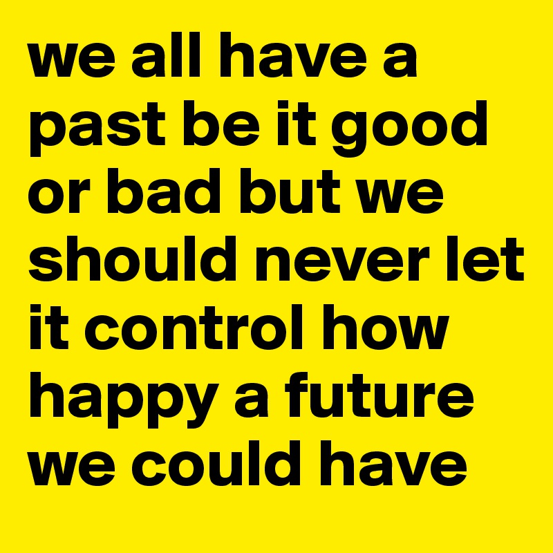 we all have a past be it good or bad but we should never let it control how happy a future we could have 