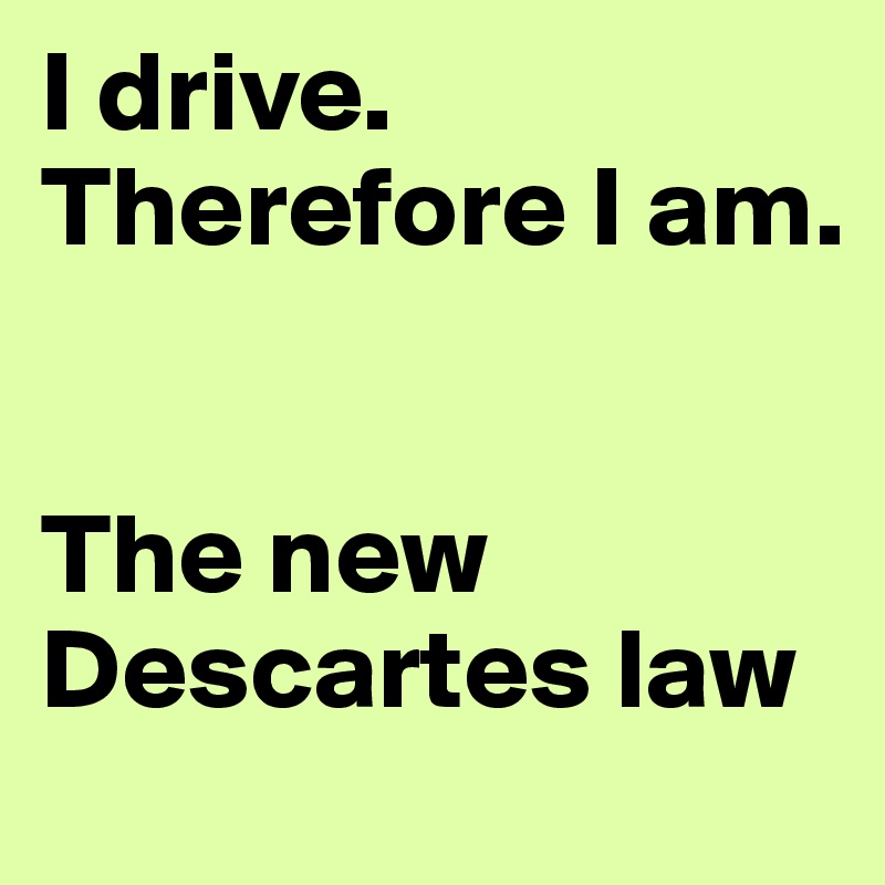 I drive.
Therefore I am.


The new Descartes law