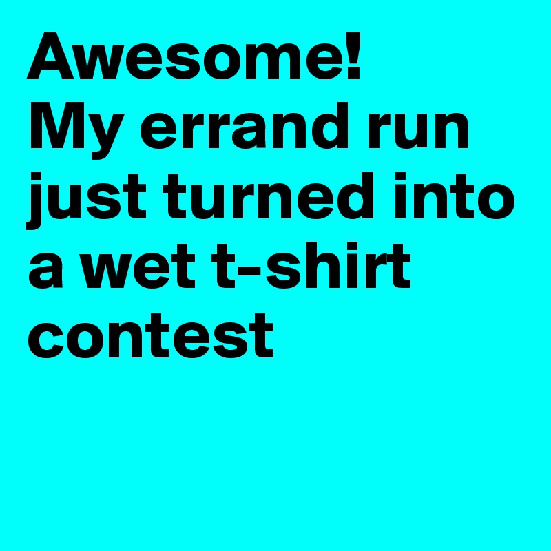 Awesome! 
My errand run just turned into a wet t-shirt contest


