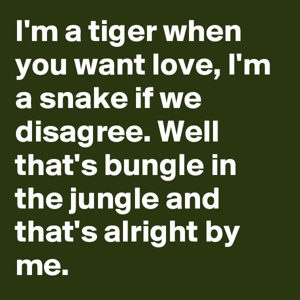 I'm a tiger when you want love, I'm a snake if we disagree. Well that's bungle in the jungle and that's alright by me. 