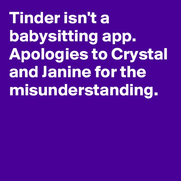 Tinder isn't a babysitting app. Apologies to Crystal and Janine for the misunderstanding.