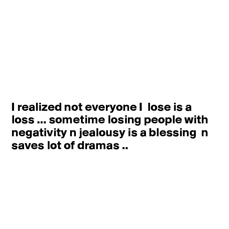 






I realized not everyone I  lose is a loss ... sometime losing people with negativity n jealousy is a blessing  n saves lot of dramas ..




