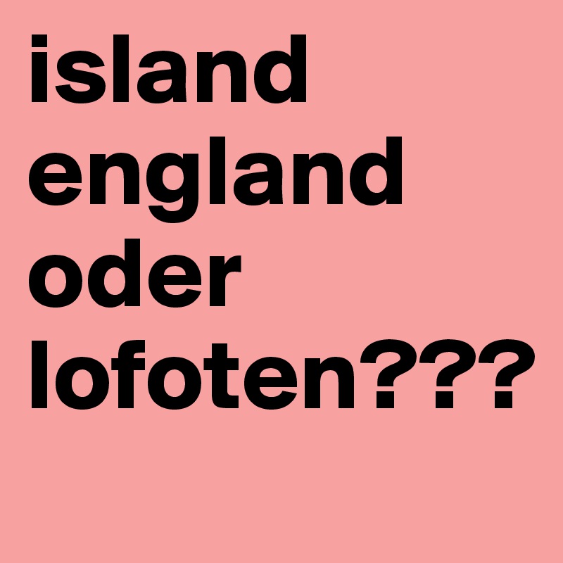 island
england
oder
lofoten???