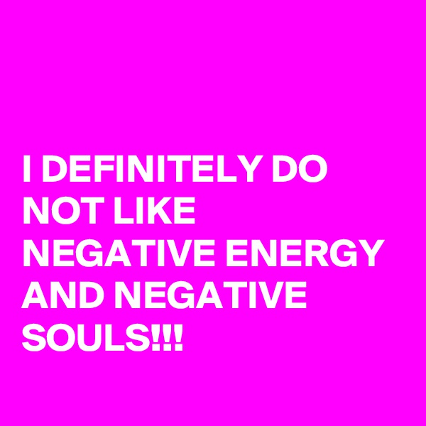 


I DEFINITELY DO NOT LIKE NEGATIVE ENERGY AND NEGATIVE SOULS!!!

