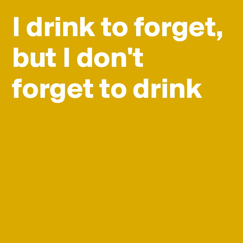 I drink to forget,
but I don't forget to drink



