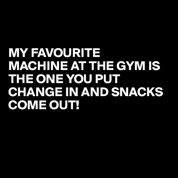 


MY FAVOURITE 
MACHINE AT THE GYM IS THE ONE YOU PUT CHANGE IN AND SNACKS COME OUT! 



