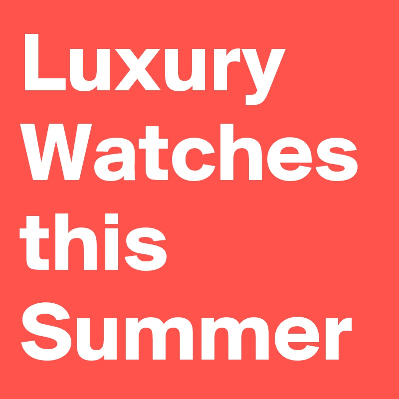 Luxury Watches this Summer