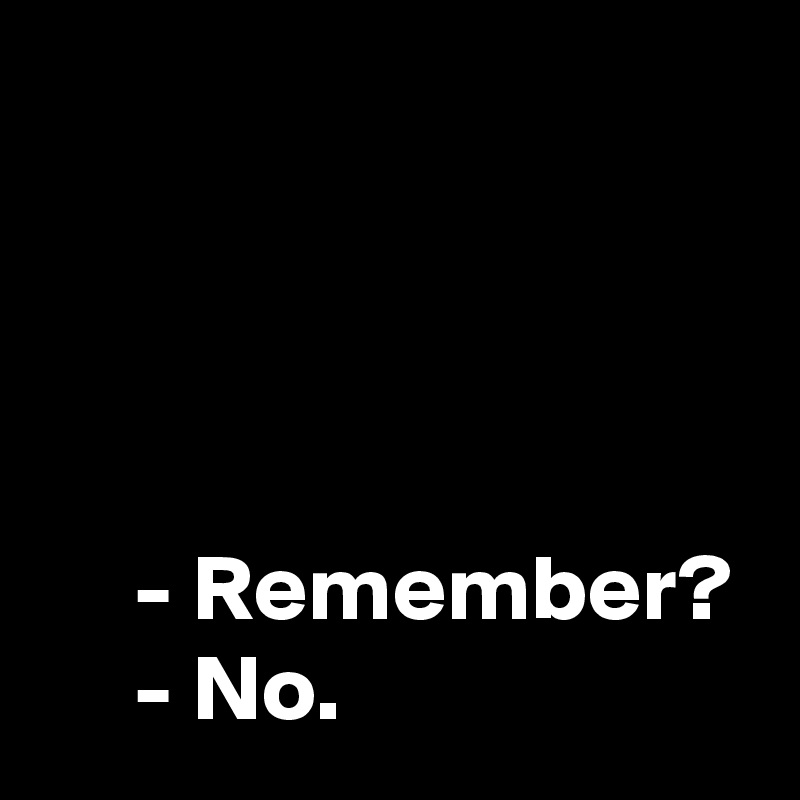 



      
     - Remember?
     - No.
