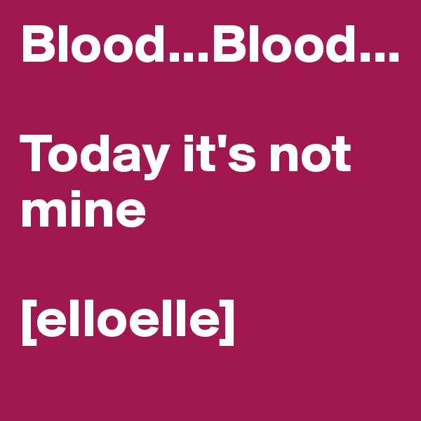Blood...Blood...

Today it's not mine

[elloelle]