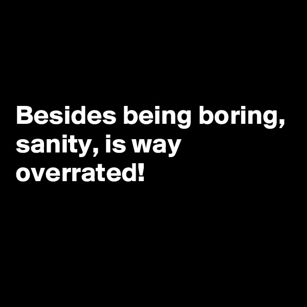 


Besides being boring, 
sanity, is way overrated!

 
