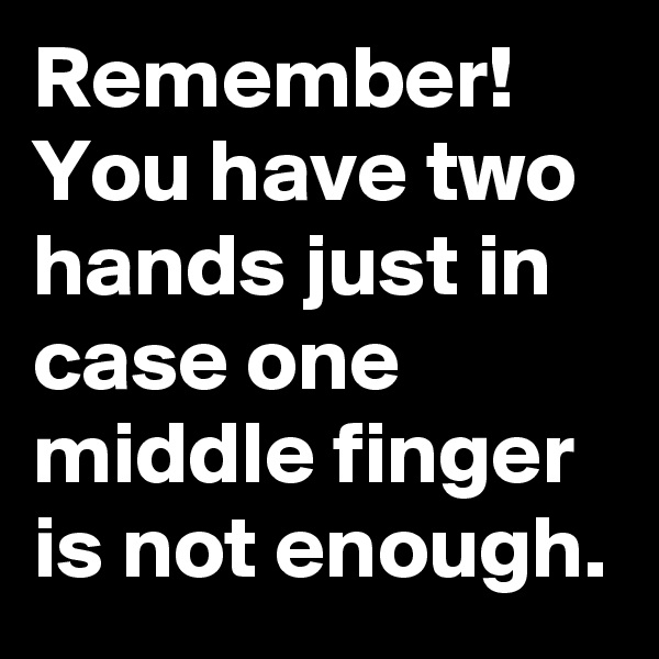 Remember! You have two hands just in case one middle finger is not enough.