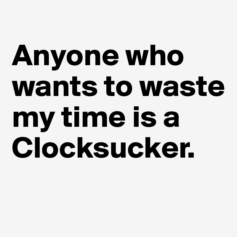 
Anyone who wants to waste my time is a 
Clocksucker.
