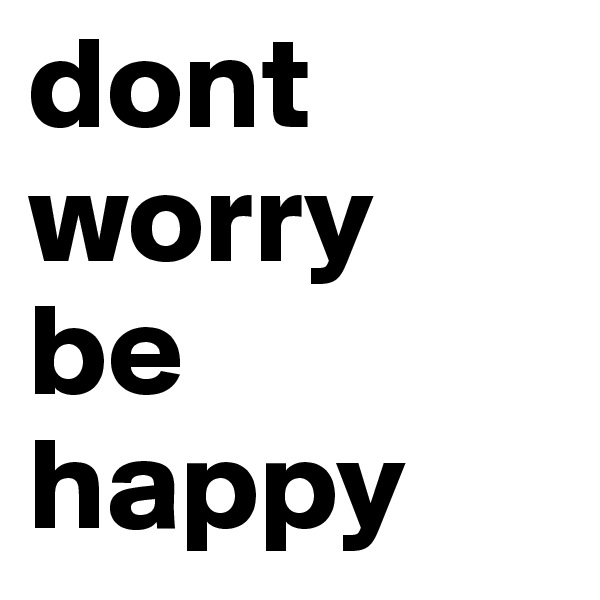 dont worry
be happy
