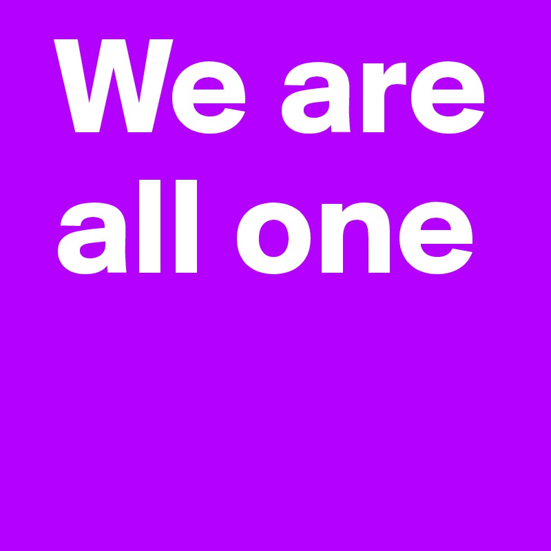  We are 
 all one