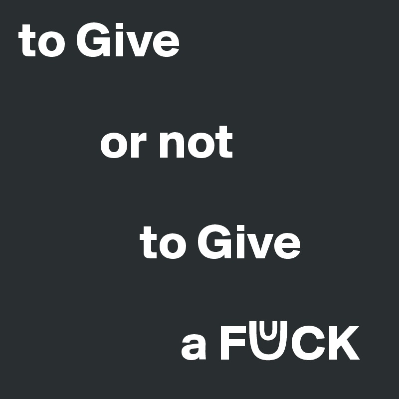 to Give 

        or not 

            to Give 

                a F?CK