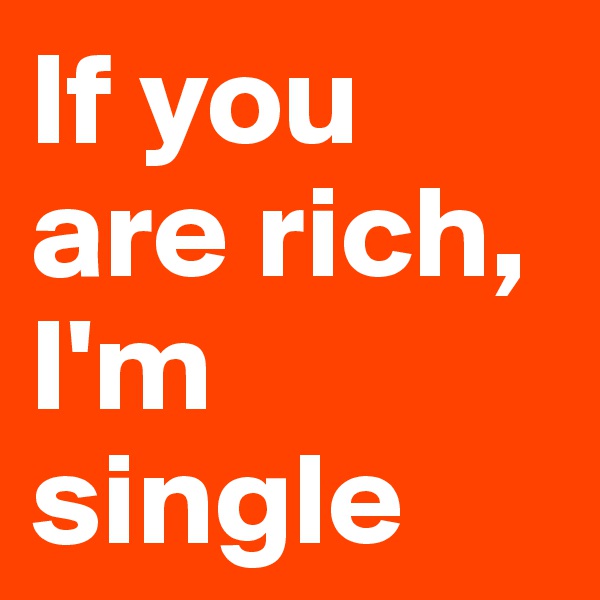 If you are rich,
I'm single