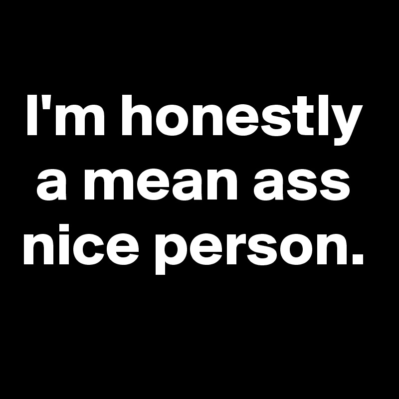 
I'm honestly a mean ass nice person.
