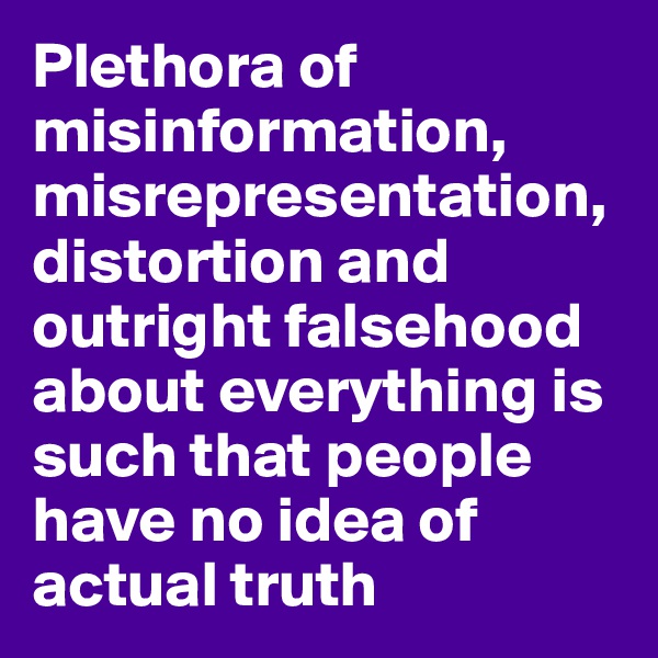 Plethora of misinformation, misrepresentation, distortion and outright falsehood about everything is such that people have no idea of actual truth