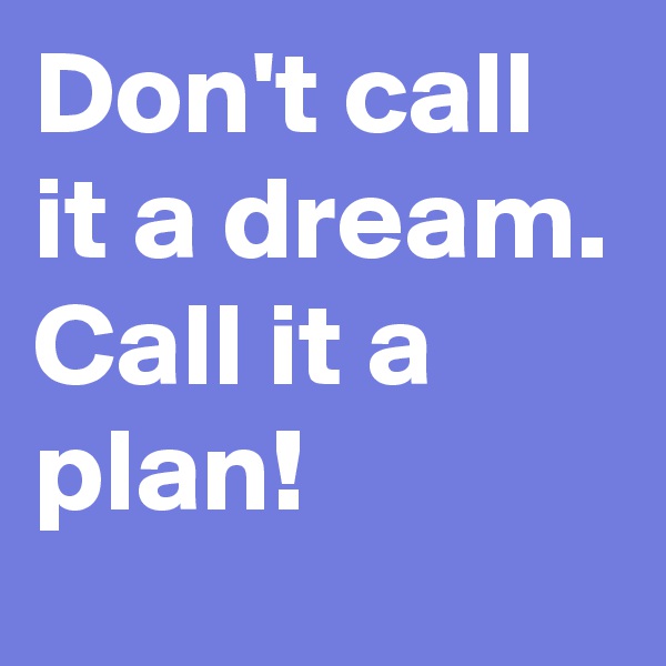 Don't call it a dream. Call it a plan!